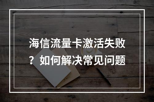 海信流量卡激活失败？如何解决常见问题