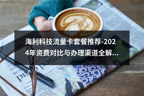 海利科技流量卡套餐推荐-2024年资费对比与办理渠道全解析