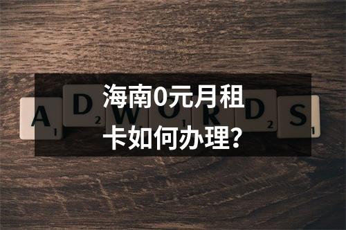 海南0元月租卡如何办理？
