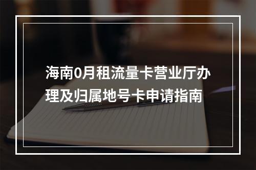 海南0月租流量卡营业厅办理及归属地号卡申请指南