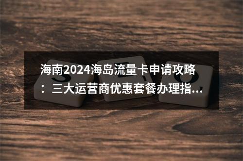 海南2024海岛流量卡申请攻略：三大运营商优惠套餐办理指南