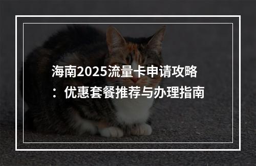 海南2025流量卡申请攻略：优惠套餐推荐与办理指南