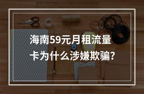 海南59元月租流量卡为什么涉嫌欺骗？