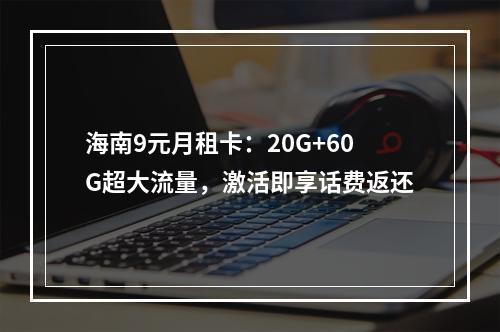 海南9元月租卡：20G+60G超大流量，激活即享话费返还