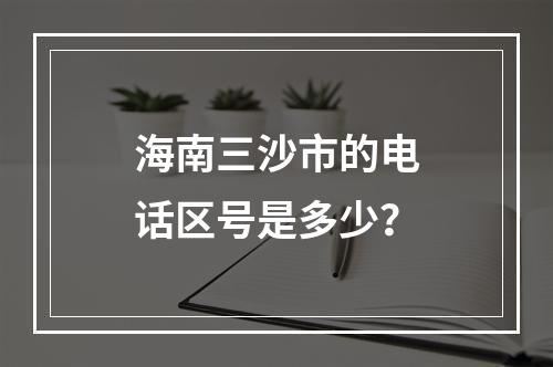海南三沙市的电话区号是多少？