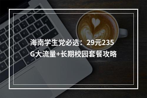 海南学生党必选：29元235G大流量+长期校园套餐攻略
