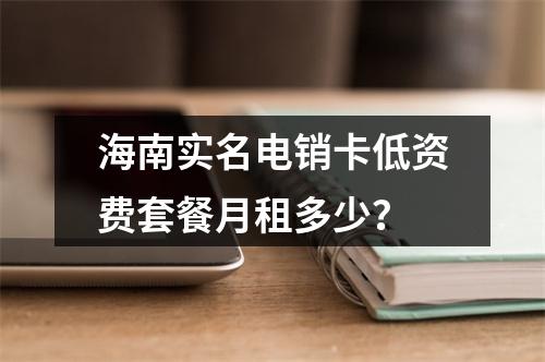 海南实名电销卡低资费套餐月租多少？