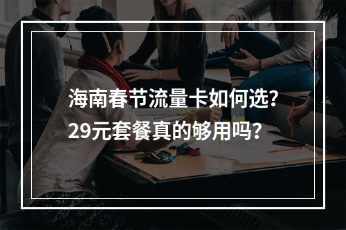 海南春节流量卡如何选？29元套餐真的够用吗？