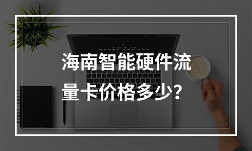 海南智能硬件流量卡价格多少？