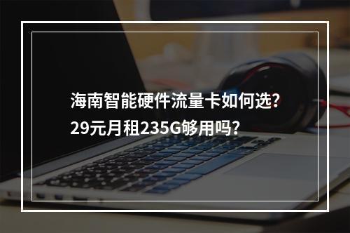 海南智能硬件流量卡如何选？29元月租235G够用吗？