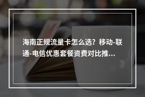 海南正规流量卡怎么选？移动-联通-电信优惠套餐资费对比推荐