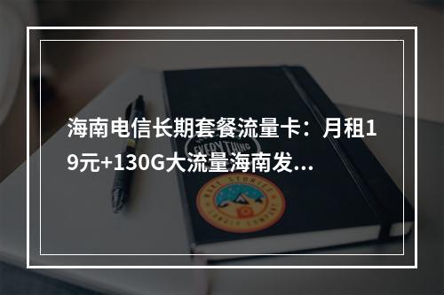 海南电信长期套餐流量卡：月租19元+130G大流量海南发货专享