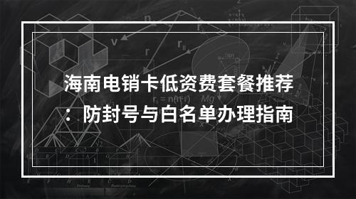 海南电销卡低资费套餐推荐：防封号与白名单办理指南