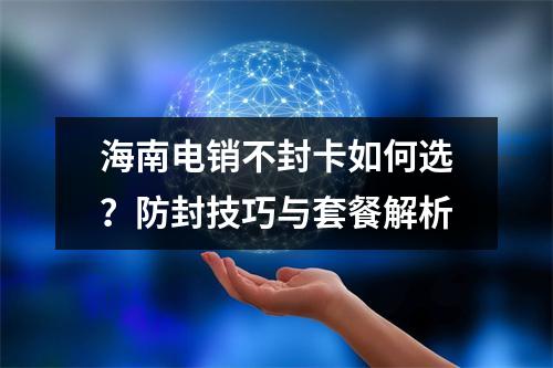 海南电销不封卡如何选？防封技巧与套餐解析