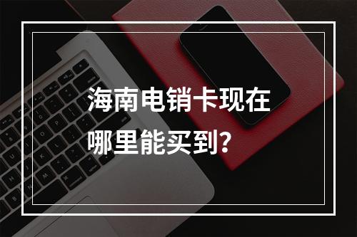 海南电销卡现在哪里能买到？