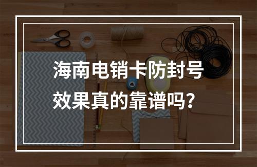 海南电销卡防封号效果真的靠谱吗？