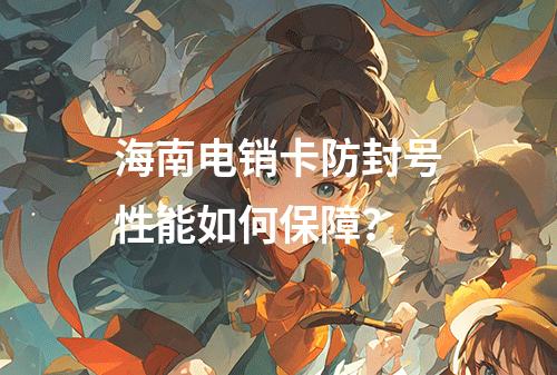 海南电销卡防封号性能如何保障？