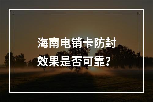 海南电销卡防封效果是否可靠？