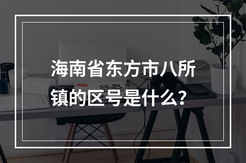 海南省东方市八所镇的区号是什么？