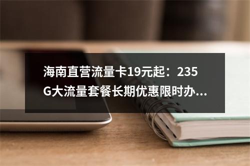 海南直营流量卡19元起：235G大流量套餐长期优惠限时办理