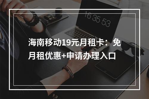 海南移动19元月租卡：免月租优惠+申请办理入口
