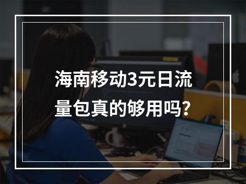 海南移动3元日流量包真的够用吗？