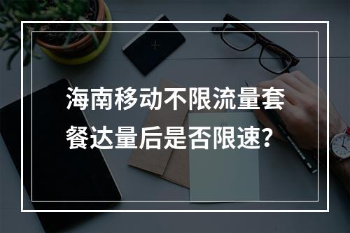 海南移动不限流量套餐达量后是否限速？