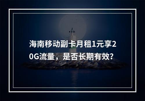 海南移动副卡月租1元享20G流量，是否长期有效？