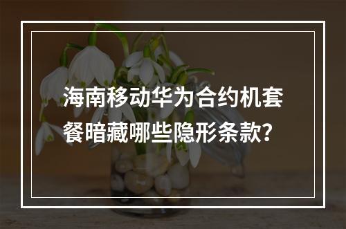 海南移动华为合约机套餐暗藏哪些隐形条款？