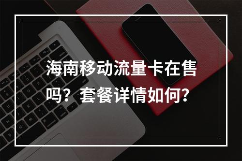 海南移动流量卡在售吗？套餐详情如何？