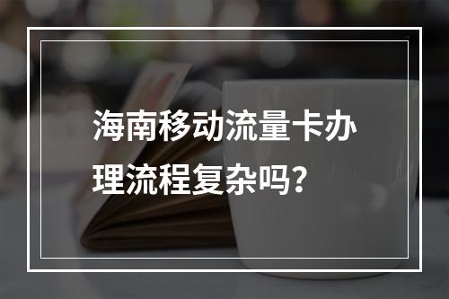 海南移动流量卡办理流程复杂吗？