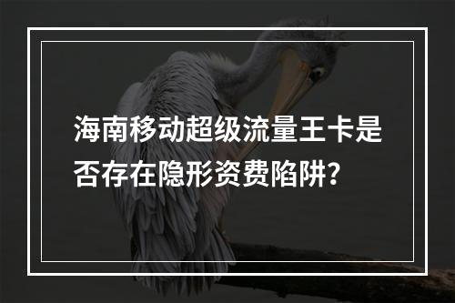 海南移动超级流量王卡是否存在隐形资费陷阱？