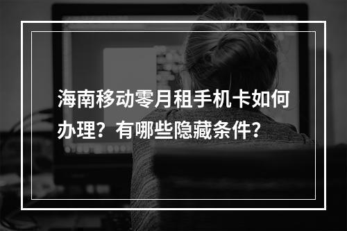 海南移动零月租手机卡如何办理？有哪些隐藏条件？