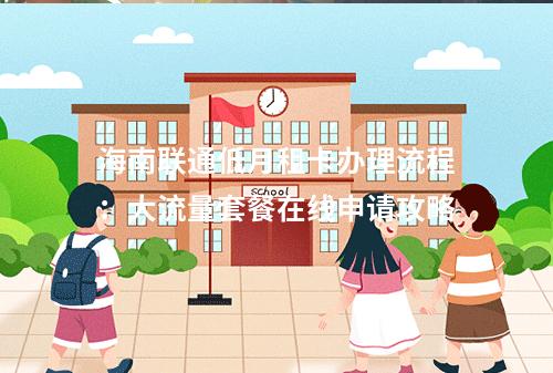 海南联通低月租卡办理流程：大流量套餐在线申请攻略