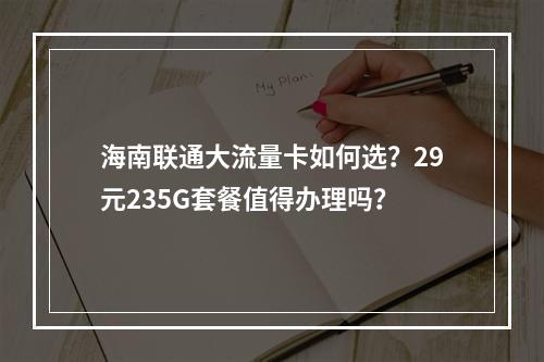 海南联通大流量卡如何选？29元235G套餐值得办理吗？