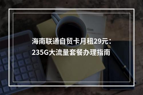 海南联通自贸卡月租29元：235G大流量套餐办理指南
