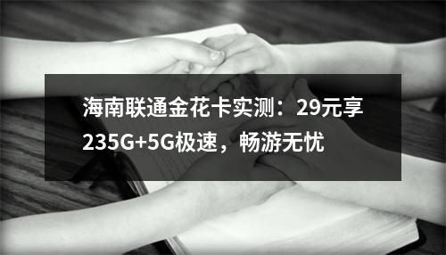 海南联通金花卡实测：29元享235G+5G极速，畅游无忧