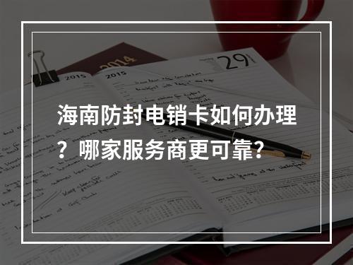 海南防封电销卡如何办理？哪家服务商更可靠？