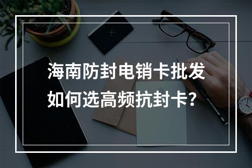 海南防封电销卡批发如何选高频抗封卡？