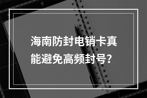 海南防封电销卡真能避免高频封号？