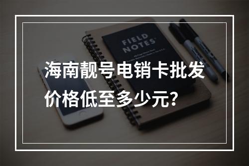 海南靓号电销卡批发价格低至多少元？
