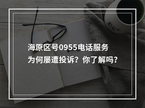 海原区号0955电话服务为何屡遭投诉？你了解吗？