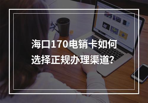 海口170电销卡如何选择正规办理渠道？