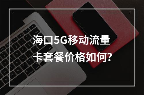 海口5G移动流量卡套餐价格如何？