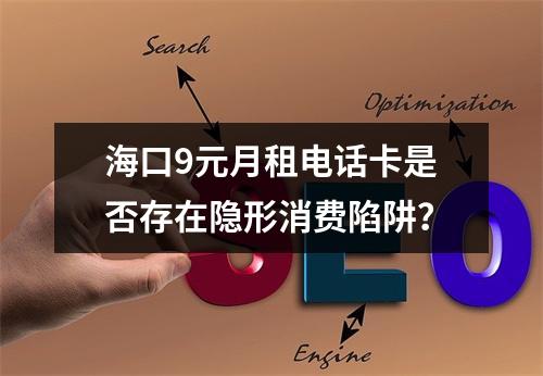 海口9元月租电话卡是否存在隐形消费陷阱？