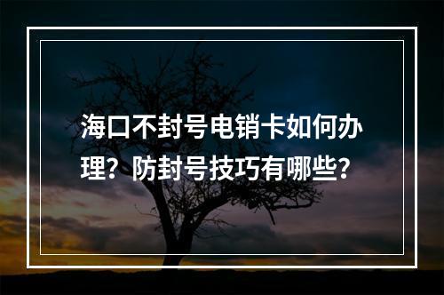 海口不封号电销卡如何办理？防封号技巧有哪些？
