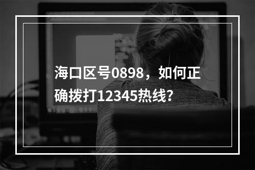 海口区号0898，如何正确拨打12345热线？