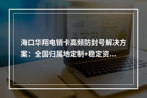 海口华翔电销卡高频防封号解决方案：全国归属地定制+稳定资费