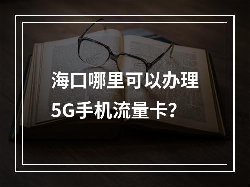 海口哪里可以办理5G手机流量卡？
