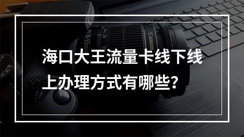 海口大王流量卡线下线上办理方式有哪些？